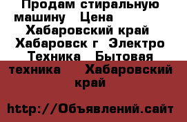 Продам стиральную машину › Цена ­ 12 000 - Хабаровский край, Хабаровск г. Электро-Техника » Бытовая техника   . Хабаровский край